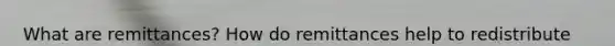 What are remittances? How do remittances help to redistribute wealth from wealthy countries to poorer ones (see Section 32.4)?
