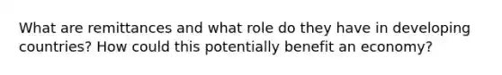 What are remittances and what role do they have in developing countries? How could this potentially benefit an economy?