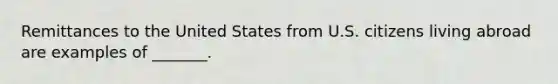 Remittances to the United States from U.S. citizens living abroad are examples of _______.