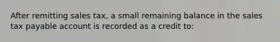 After remitting sales tax, a small remaining balance in the sales tax payable account is recorded as a credit to: