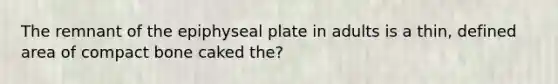 The remnant of the epiphyseal plate in adults is a thin, defined area of compact bone caked the?