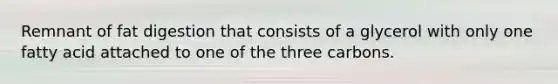 Remnant of fat digestion that consists of a glycerol with only one fatty acid attached to one of the three carbons.