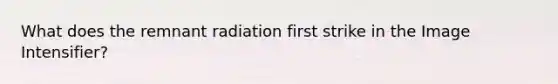 What does the remnant radiation first strike in the Image Intensifier?