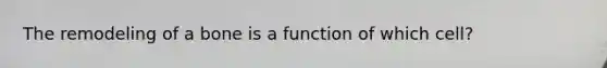 The remodeling of a bone is a function of which cell?