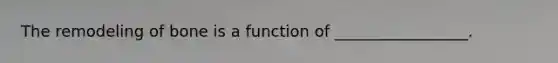 The remodeling of bone is a function of _________________.