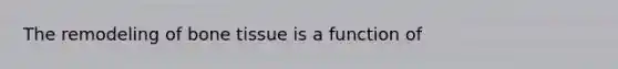 The remodeling of bone tissue is a function of