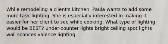 While remodeling a client's kitchen, Paula wants to add some more task lighting. She is especially interested in making it easier for her client to see while cooking. What type of lighting would be BEST? under-counter lights bright ceiling spot lights wall sconces valence lighting