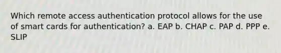 Which remote access authentication protocol allows for the use of smart cards for authentication? a. EAP b. CHAP c. PAP d. PPP e. SLIP