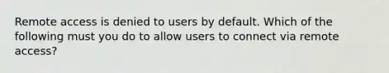 Remote access is denied to users by default. Which of the following must you do to allow users to connect via remote access?