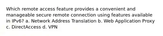 Which remote access feature provides a convenient and manageable secure remote connection using features available in IPv6? a. Network Address Translation b. Web Application Proxy c. DirectAccess d. VPN