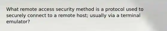 What remote access security method is a protocol used to securely connect to a remote host; usually via a terminal emulator?