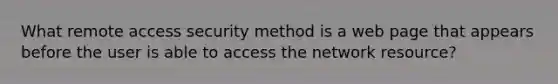 What remote access security method is a web page that appears before the user is able to access the network resource?