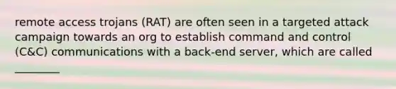 remote access trojans (RAT) are often seen in a targeted attack campaign towards an org to establish command and control (C&C) communications with a back-end server, which are called ________