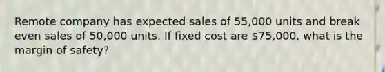 Remote company has expected sales of 55,000 units and break even sales of 50,000 units. If fixed cost are 75,000, what is the margin of safety?