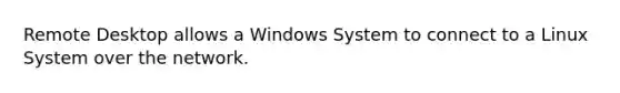 Remote Desktop allows a Windows System to connect to a Linux System over the network.