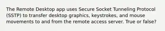 The Remote Desktop app uses Secure Socket Tunneling Protocol (SSTP) to transfer desktop graphics, keystrokes, and mouse movements to and from the remote access server. True or false?