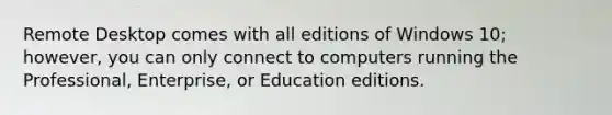 Remote Desktop comes with all editions of Windows 10; however, you can only connect to computers running the Professional, Enterprise, or Education editions.