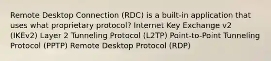 Remote Desktop Connection (RDC) is a built-in application that uses what proprietary protocol? Internet Key Exchange v2 (IKEv2) Layer 2 Tunneling Protocol (L2TP) Point-to-Point Tunneling Protocol (PPTP) Remote Desktop Protocol (RDP)