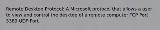 Remote Desktop Protocol: A Microsoft protocol that allows a user to view and control the desktop of a remote computer TCP Port 3389 UDP Port