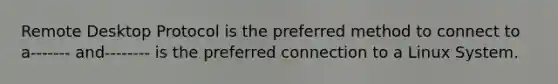 Remote Desktop Protocol is the preferred method to connect to a------- and-------- is the preferred connection to a Linux System.