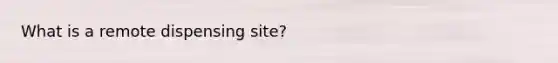 What is a remote dispensing site?