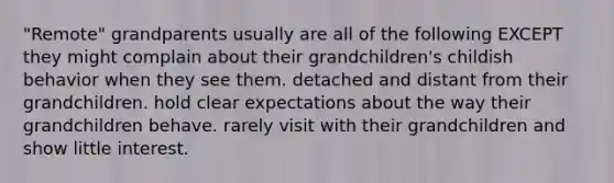 "Remote" grandparents usually are all of the following EXCEPT they might complain about their grandchildren's childish behavior when they see them. detached and distant from their grandchildren. hold clear expectations about the way their grandchildren behave. rarely visit with their grandchildren and show little interest.