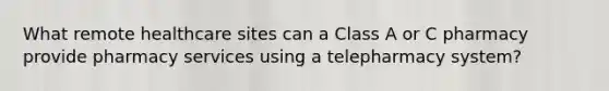 What remote healthcare sites can a Class A or C pharmacy provide pharmacy services using a telepharmacy system?