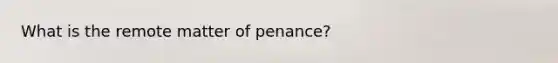 What is the remote matter of penance?