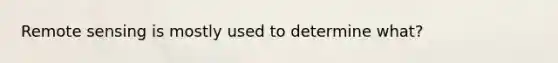 Remote sensing is mostly used to determine what?