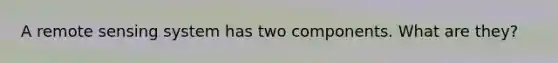 A remote sensing system has two components. What are they?