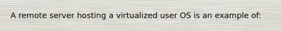 A remote server hosting a virtualized user OS is an example of: