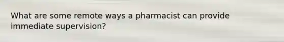 What are some remote ways a pharmacist can provide immediate supervision?