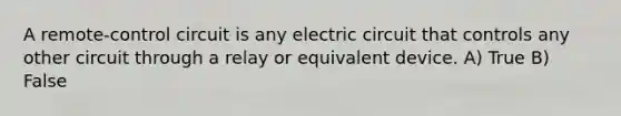 A remote-control circuit is any electric circuit that controls any other circuit through a relay or equivalent device. A) True B) False