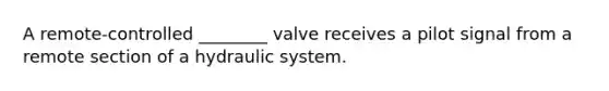 A remote-controlled ________ valve receives a pilot signal from a remote section of a hydraulic system.