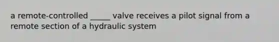a remote-controlled _____ valve receives a pilot signal from a remote section of a hydraulic system