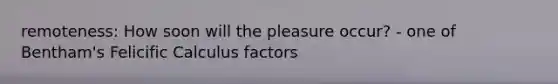 remoteness: How soon will the pleasure occur? - one of Bentham's Felicific Calculus factors