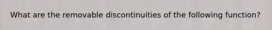 What are the removable discontinuities of the following function?