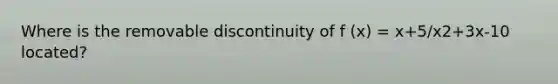 Where is the removable discontinuity of f (x) = x+5/x2+3x-10 located?