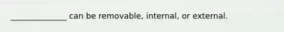 ______________ can be removable, internal, or external.