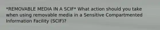 *REMOVABLE MEDIA IN A SCIF* What action should you take when using removable media in a Sensitive Compartmented Information Facility (SCIF)?