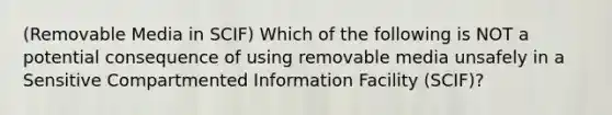 (Removable Media in SCIF) Which of the following is NOT a potential consequence of using removable media unsafely in a Sensitive Compartmented Information Facility (SCIF)?