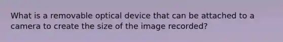 What is a removable optical device that can be attached to a camera to create the size of the image recorded?