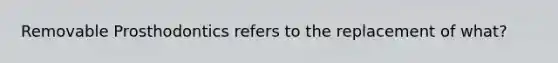 Removable Prosthodontics refers to the replacement of what?