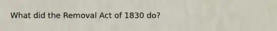 What did the Removal Act of 1830 do?