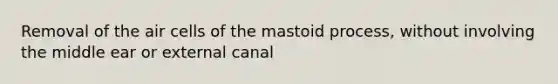 Removal of the air cells of the mastoid process, without involving the middle ear or external canal