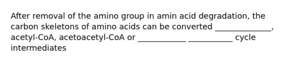 After removal of the amino group in amin acid degradation, the carbon skeletons of amino acids can be converted ______________, acetyl-CoA, acetoacetyl-CoA or ____________ ___________ cycle intermediates