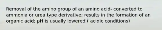 Removal of the amino group of an amino acid- converted to ammonia or urea type derivative; results in the formation of an organic acid; pH is usually lowered ( acidic conditions)