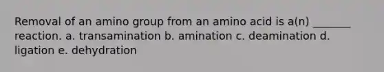 Removal of an amino group from an amino acid is a(n) _______ reaction. a. transamination b. amination c. deamination d. ligation e. dehydration