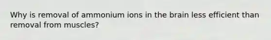 Why is removal of ammonium ions in <a href='https://www.questionai.com/knowledge/kLMtJeqKp6-the-brain' class='anchor-knowledge'>the brain</a> less efficient than removal from muscles?