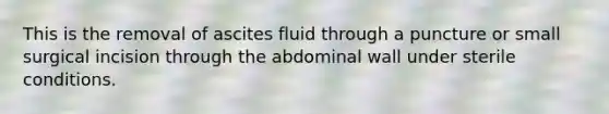 This is the removal of ascites fluid through a puncture or small surgical incision through the abdominal wall under sterile conditions.